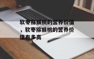 软枣猕猴桃的营养价值，软枣猕猴桃的营养价值有多高