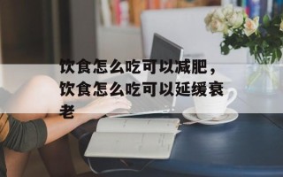 饮食怎么吃可以减肥，饮食怎么吃可以延缓衰老