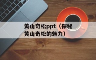 黄山奇松ppt（探秘黄山奇松的魅力）