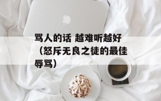 骂人的话 越难听越好（怒斥无良之徒的最佳辱骂）