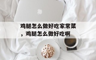 鸡腿怎么做好吃家常菜，鸡腿怎么做好吃啊