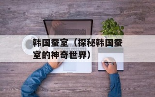 韩国蚕室（探秘韩国蚕室的神奇世界）
