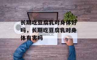 长期吃豆腐乳对身体好吗，长期吃豆腐乳对身体有害吗