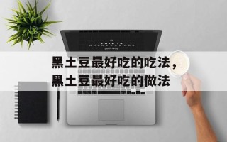 黑土豆最好吃的吃法，黑土豆最好吃的做法