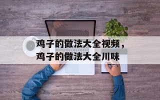 鸡子的做法大全视频，鸡子的做法大全川味