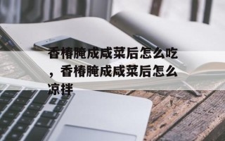 香椿腌成咸菜后怎么吃，香椿腌成咸菜后怎么凉拌