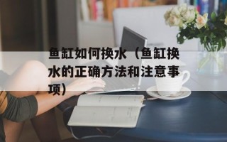 鱼缸如何换水（鱼缸换水的正确方法和注意事项）