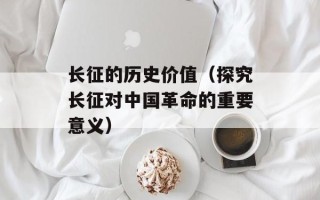 长征的历史价值（探究长征对中国革命的重要意义）