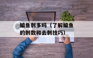 鳊鱼刺多吗（了解鳊鱼的刺数和去刺技巧）