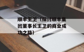 顺丰王卫（探讨顺丰集团董事长王卫的商业成功之路）