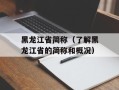 黑龙江省简称（了解黑龙江省的简称和概况）