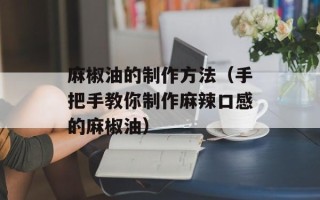 麻椒油的制作方法（手把手教你制作麻辣口感的麻椒油）