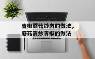 青椒蘑菇炒肉的做法，蘑菇清炒青椒的做法