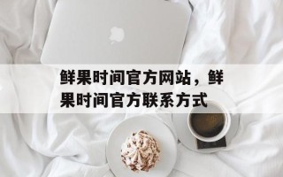 鲜果时间官方网站，鲜果时间官方联系方式