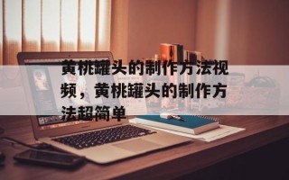黄桃罐头的制作方法视频，黄桃罐头的制作方法超简单