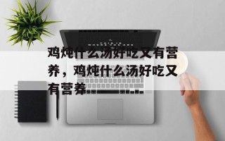 鸡炖什么汤好吃又有营养，鸡炖什么汤好吃又有营养
