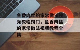 鱼香肉丝的家常做法视频教程窍门，鱼香肉丝的家常做法视频教程全集