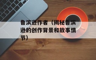 鲁滨逊作者（揭秘鲁滨逊的创作背景和故事情节）