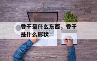 香干是什么东西，香干是什么形状