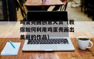 鸡蛋壳画创意大赏（教你如何利用鸡蛋壳画出美丽的作品）