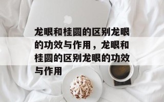 龙眼和桂圆的区别龙眼的功效与作用，龙眼和桂圆的区别龙眼的功效与作用