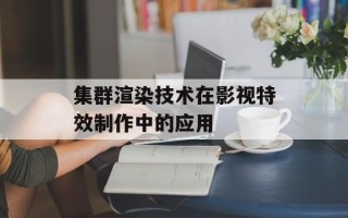 集群渲染技术在影视特效制作中的应用