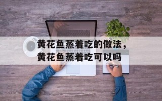 黄花鱼蒸着吃的做法，黄花鱼蒸着吃可以吗