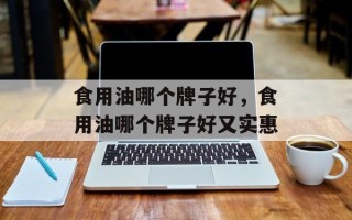 食用油哪个牌子好，食用油哪个牌子好又实惠
