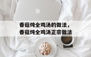 香菇炖全鸡汤的做法，香菇炖全鸡汤正宗做法
