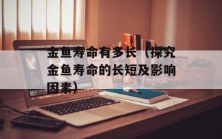 金鱼寿命有多长（探究金鱼寿命的长短及影响因素）