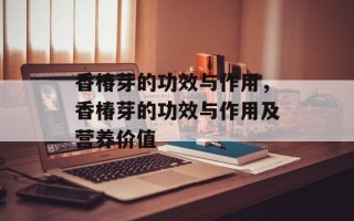 香椿芽的功效与作用，香椿芽的功效与作用及营养价值