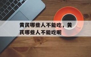黄芪哪些人不能吃，黄芪哪些人不能吃呢