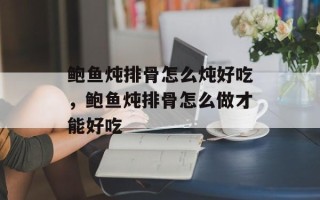 鲍鱼炖排骨怎么炖好吃，鲍鱼炖排骨怎么做才能好吃