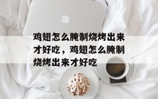 鸡翅怎么腌制烧烤出来才好吃，鸡翅怎么腌制烧烤出来才好吃