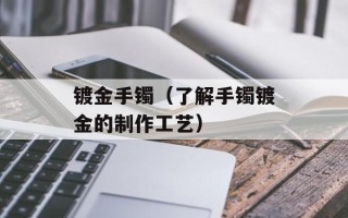 镀金手镯（了解手镯镀金的制作工艺）