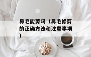 鼻毛能剪吗（鼻毛修剪的正确方法和注意事项）