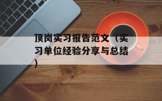 顶岗实习报告范文（实习单位经验分享与总结）