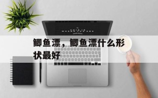 鲫鱼漂，鲫鱼漂什么形状最好
