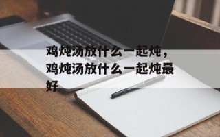 鸡炖汤放什么一起炖，鸡炖汤放什么一起炖最好