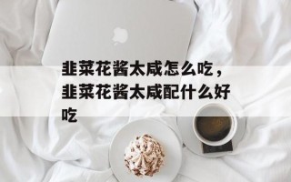 韭菜花酱太咸怎么吃，韭菜花酱太咸配什么好吃
