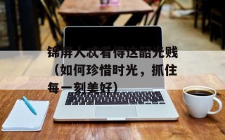锦屏人忒看得这韶光贱（如何珍惜时光，抓住每一刻美好）