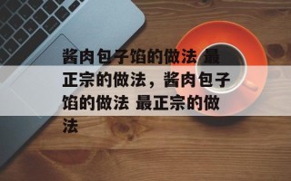 酱肉包子馅的做法 最正宗的做法，酱肉包子馅的做法 最正宗的做法