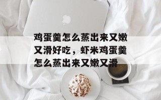 鸡蛋羹怎么蒸出来又嫩又滑好吃，虾米鸡蛋羹怎么蒸出来又嫩又滑