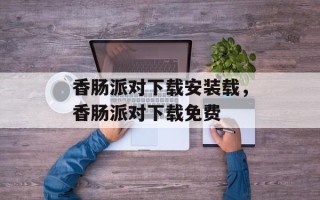 香肠派对下载安装载，香肠派对下载免费