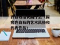 齐白石擅长画什么（探究齐白石的艺术风格和代表作品）