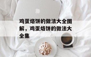 鸡蛋烙饼的做法大全图解，鸡蛋烙饼的做法大全集