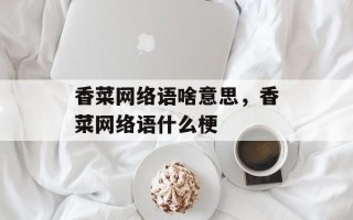 香菜网络语啥意思，香菜网络语什么梗