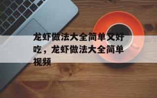 龙虾做法大全简单又好吃，龙虾做法大全简单视频
