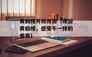 黄鹤楼开放夜游（夜游黄鹤楼，感受不一样的美景）