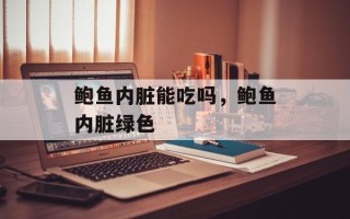 鲍鱼内脏能吃吗，鲍鱼内脏绿色